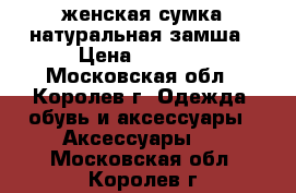 женская сумка натуральная замша › Цена ­ 2 000 - Московская обл., Королев г. Одежда, обувь и аксессуары » Аксессуары   . Московская обл.,Королев г.